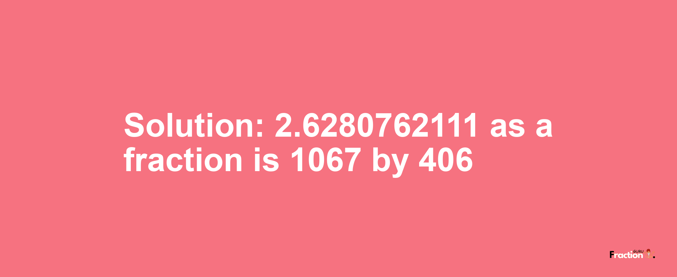 Solution:2.6280762111 as a fraction is 1067/406